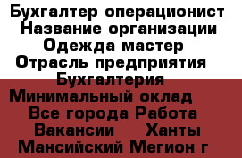 Бухгалтер-операционист › Название организации ­ Одежда мастер › Отрасль предприятия ­ Бухгалтерия › Минимальный оклад ­ 1 - Все города Работа » Вакансии   . Ханты-Мансийский,Мегион г.